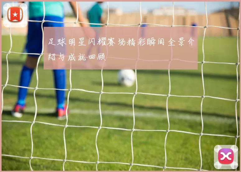 足球明星闪耀赛场精彩瞬间全景介绍与成就回顾