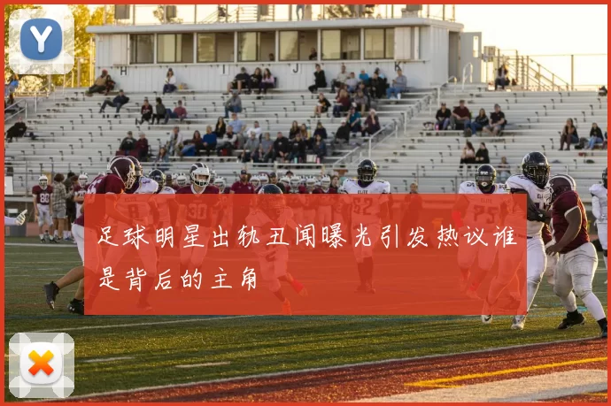 足球明星出轨丑闻曝光引发热议谁是背后的主角
