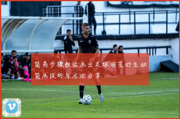 简易步骤教你画出足球明星的生动简画技巧与方法分享