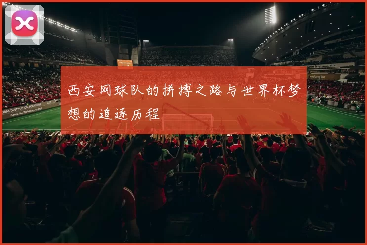 西安网球队的拼搏之路与世界杯梦想的追逐历程