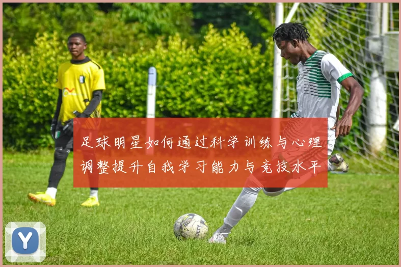 足球明星如何通过科学训练与心理调整提升自我学习能力与竞技水平