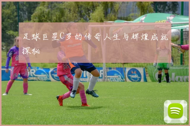 足球巨星C罗的传奇人生与辉煌成就探秘