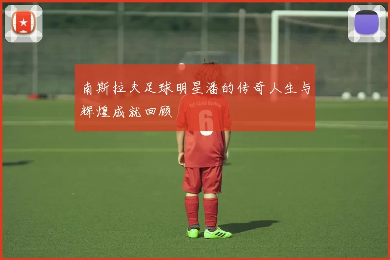 南斯拉夫足球明星潘的传奇人生与辉煌成就回顾
