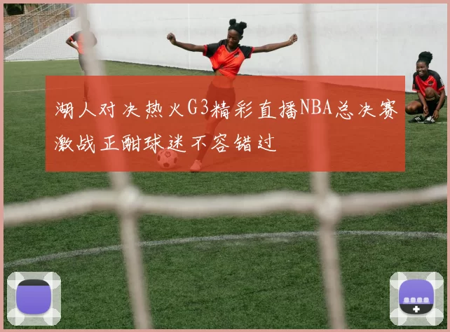 湖人对决热火G3精彩直播NBA总决赛激战正酣球迷不容错过