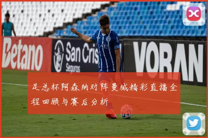 足总杯阿森纳对阵曼城精彩直播全程回顾与赛后分析