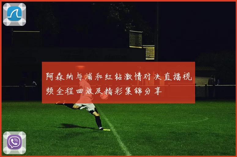 阿森纳与浦和红钻激情对决直播视频全程回放及精彩集锦分享