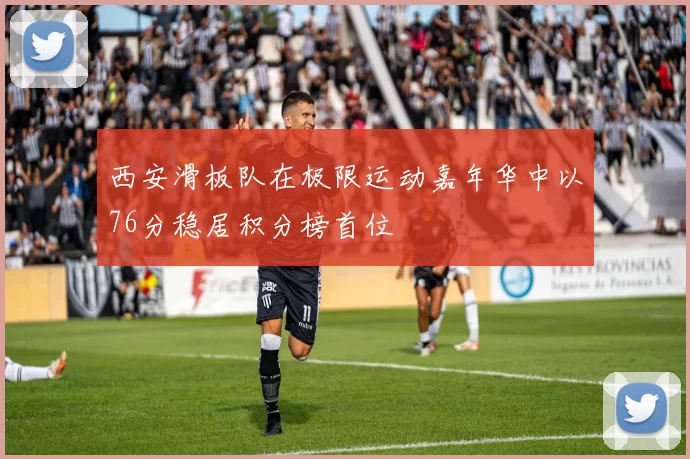 西安滑板队在极限运动嘉年华中以76分稳居积分榜首位
