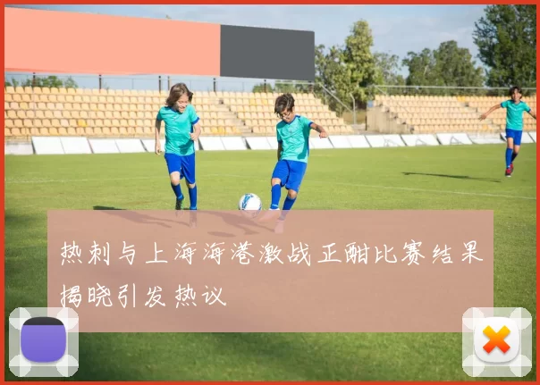 热刺与上海海港激战正酣比赛结果揭晓引发热议