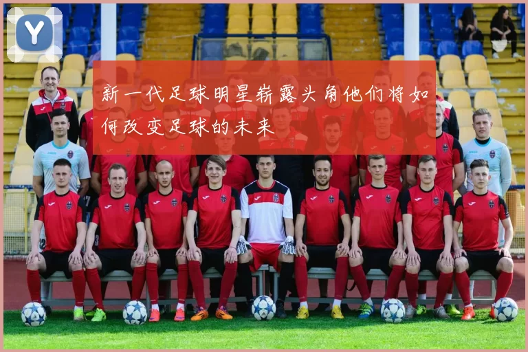 新一代足球明星崭露头角他们将如何改变足球的未来