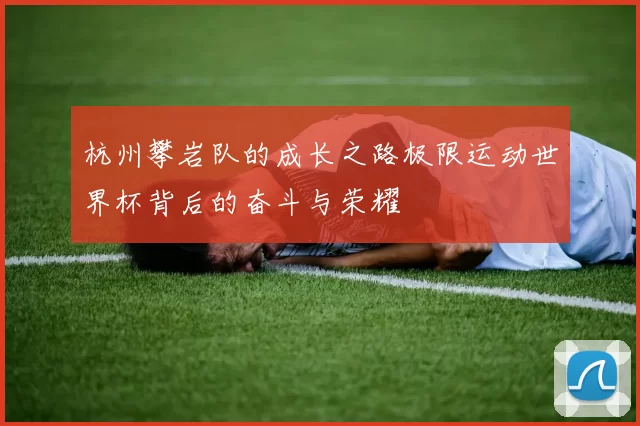 杭州攀岩队的成长之路极限运动世界杯背后的奋斗与荣耀
