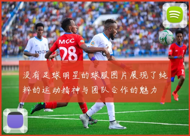 没有足球明星的球服图片展现了纯粹的运动精神与团队合作的魅力
