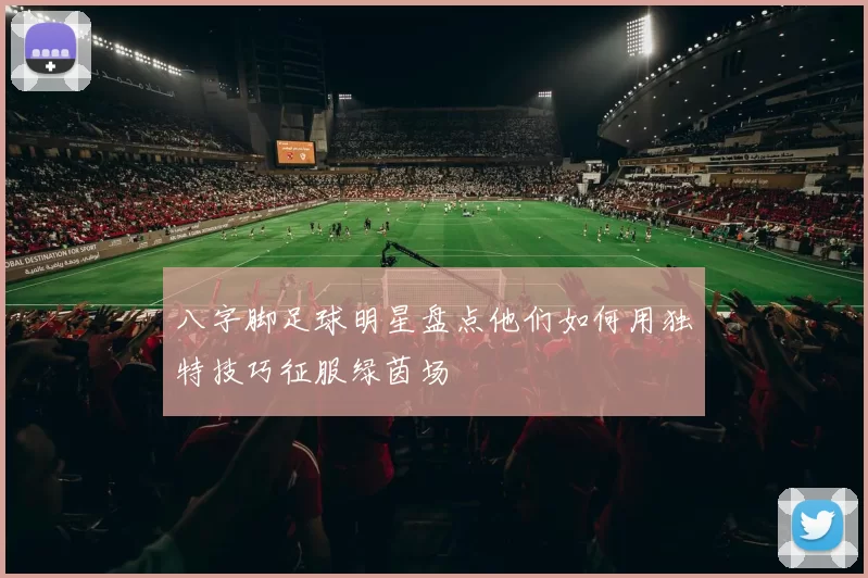 八字脚足球明星盘点他们如何用独特技巧征服绿茵场