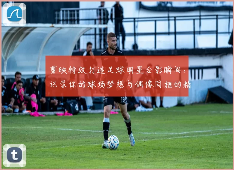 剪映特效打造足球明星合影瞬间，记录你的球场梦想与偶像同框的精彩时刻