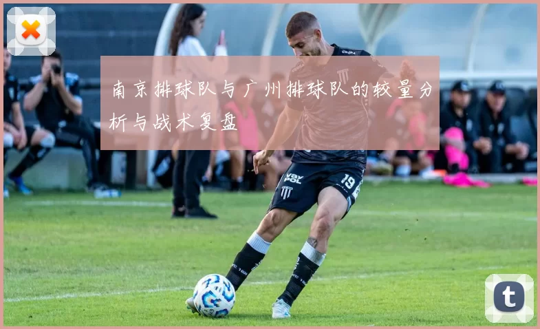南京排球队与广州排球队的较量分析与战术复盘