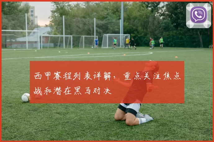 西甲赛程列表详解，重点关注焦点战和潜在黑马对决