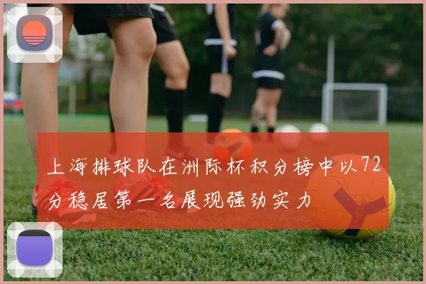 上海排球队在洲际杯积分榜中以72分稳居第一名展现强劲实力