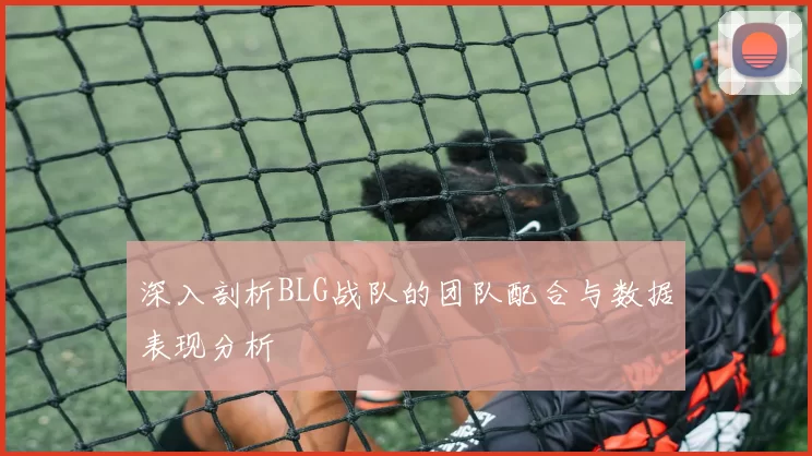 深入剖析BLG战队的团队配合与数据表现分析