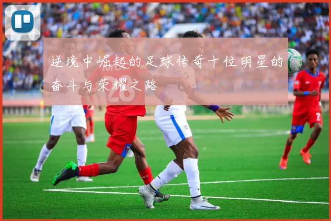 逆境中崛起的足球传奇十位明星的奋斗与荣耀之路