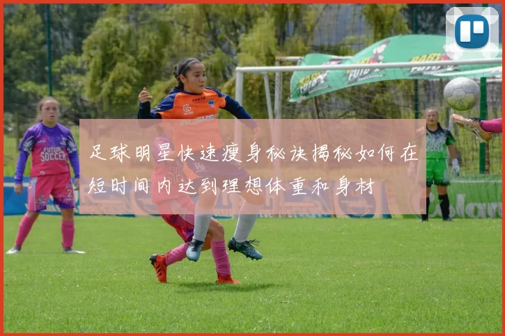 足球明星快速瘦身秘诀揭秘如何在短时间内达到理想体重和身材
