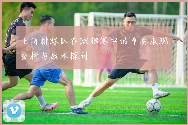 上海排球队在欧锦赛中的节奏表现分析与战术探讨