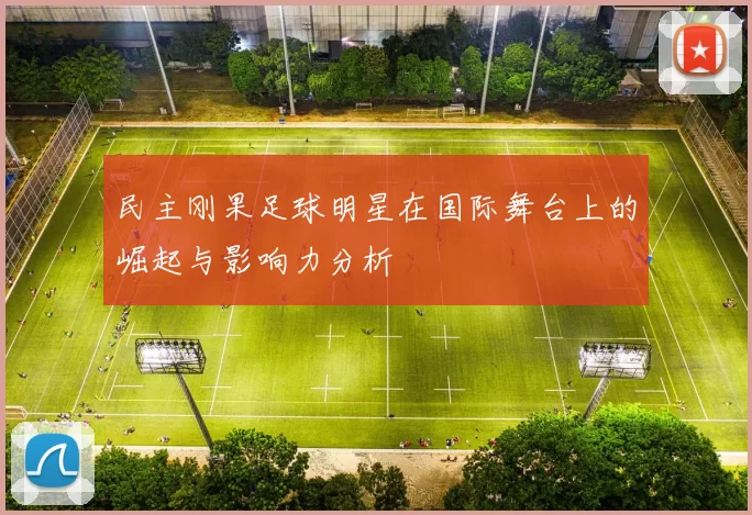民主刚果足球明星在国际舞台上的崛起与影响力分析