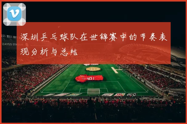 深圳乒乓球队在世锦赛中的节奏表现分析与总结